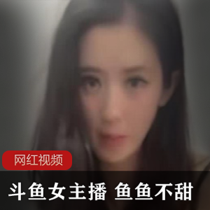 斗鱼现役女主播+鱼鱼不甜作品三部