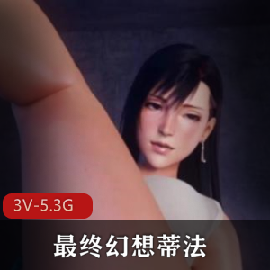 最终幻想蒂法3D合集：4V-3G，无圣光剧场版，双女用嘴爆弄互动，总时长38分钟！